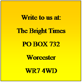 Text Box:  
Write to us at:
The Bright Times
PO BOX 732
Worcester
WR7 4WD
 
